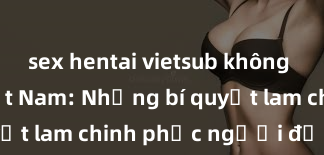 sex hentai vietsub không che Milf Việt Nam: Những bí quyết lam chinh phục người đẹp tuổi