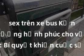 sex trên xe bus Kỹ năng tăng cường hạnh phúc cho vợ chồng: Bí quyết khiến cuộc sống tình dục thêm hứng thú và đam mê
