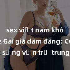 sex việt nam không che Gái già dâm đãng: Cuộc sống vẫn trẻ trung và hưng phấn