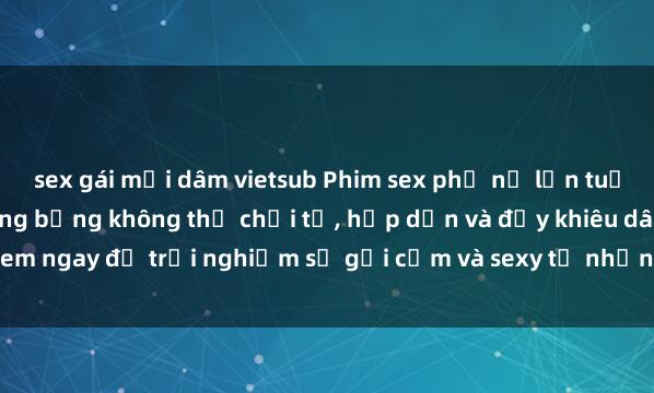 sex gái mại dâm vietsub Phim sex phụ nữ lớn tuổi - những cảnh quay nóng bỏng không thể chối từ, hấp dẫn và đầy khiêu dâm. Xem ngay để trải nghiệm sự gợi cảm và sexy từ những người đàn bà trưởng thành.