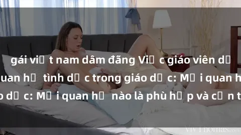 gái việt nam dâm đãng Việc giáo viên dạy về giới tính và quan hệ tình dục trong giáo dục: Mối quan hệ nào là phù hợp và cần thiết?