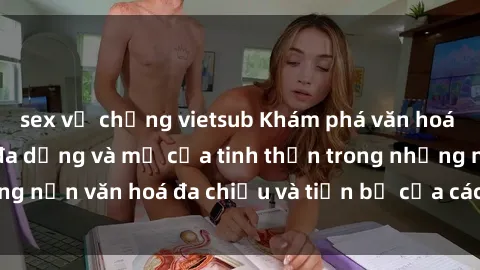 sex vợ chồng vietsub Khám phá văn hoá sex ở Bắc Âu: Sự đa dạng và mở cửa tinh thần trong những nền văn hoá đa chiều và tiến bộ của các quốc gia Bắc Âu.