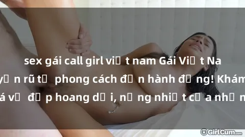 sex gái call girl việt nam Gái Việt Nam dâm đãng - Sự quyến rũ từ phong cách đến hành động! Khám phá vẻ đẹp hoang dại, nồng nhiệt của những cô gái Việt Nam táo bạo.