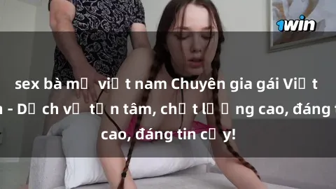 sex bà mẹ việt nam Chuyên gia gái Việt làm tình - Dịch vụ tận tâm, chất lượng cao, đáng tin cậy!