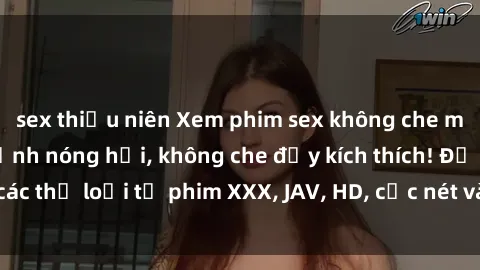 sex thiếu niên Xem phim sex không che miễn phí - những cảnh nóng hổi, không che đầy kích thích! Đủ các thể loại từ phim XXX, JAV, HD, cực nét và hoàn toàn miễn phí!