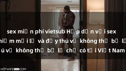 sex miễn phí vietsub Hấp dẫn với sex  Việt Nam: Trải nghiệm mới lạ và đầy thú vị không thể bỏ lỡ chỉ có tại Việt Nam