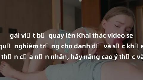 gái việt bị quay lén Khai thác video sex bị quay lén: Hậu quả nghiêm trọng cho danh dự và sức khỏe tinh thần của nạn nhân, hãy nâng cao ý thức và bảo vệ thông tin cá nhân.