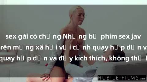 sex gái có chồng Những bộ phim sex jav bukkake gây sốt trên mạng xã hội với cảnh quay hấp dẫn và đầy kích thích, không thể bỏ lỡ!