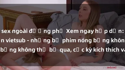 sex ngoài đường phố Xem ngay hấp dẫn: sex phim nhật bản vietsub - những bộ phim nóng bỏng không thể bỏ qua, cực kỳ kích thích và đẹp mắt.