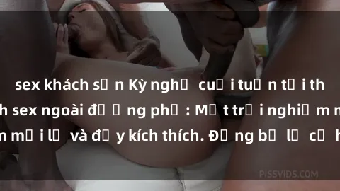 sex khách sạn Kỳ nghỉ cuối tuần tại thành phố xoay quanh sex ngoài đường phố: Một trải nghiệm mới lạ và đầy kích thích. Đừng bỏ lỡ cơ hội tham gia ngay!