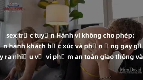 sex trực tuyến Hành vi không cho phép: Sex trên xe bus khiến hành khách bức xúc và phản ứng gay gắt. Đã xảy ra nhiều vụ vi phạm an toàn giao thông và lòng lịch sự trong công cộng.