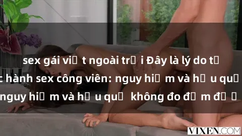 sex gái việt ngoài trời Đây là lý do tại sao không nên thực hành sex công viên: nguy hiểm và hậu quả không đo đếm được!