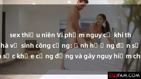 sex thiếu niên Vi phạm nguy cơ khi thực hành sex trong nhà vệ sinh công cộng: Ảnh hưởng đến sức khỏe cộng đồng và gây nguy hiểm cho sự riêng tư cá nhân