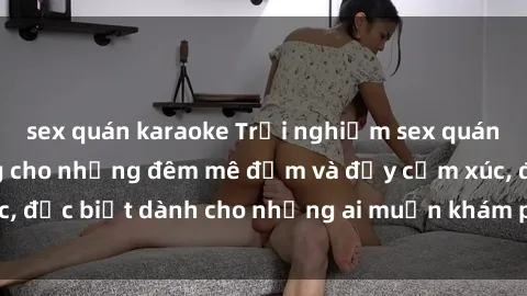 sex quán karaoke Trải nghiệm sex quán bar: Nơi lý tưởng cho những đêm mê đắm và đầy cảm xúc, đặc biệt dành cho những ai muốn khám phá thú vui mới mẻ.