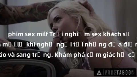 phim sex milf Trải nghiệm sex khách sạn đầy kích thích và mới lạ khi nghỉ ngơi tại những địa điểm độc đáo và sang trọng. Khám phá cảm giác hư cấu và đam mê tại địa điểm này!