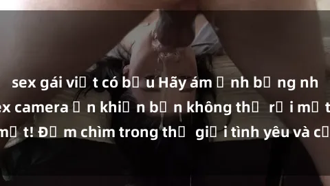 sex gái việt có bầu Hãy ám ảnh bằng những hình ảnh từ sex camera ẩn khiến bạn không thể rời mắt! Đắm chìm trong thế giới tình yêu và cảm xúc mãnh liệt.