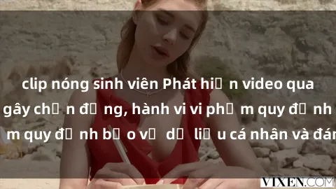 clip nóng sinh viên Phát hiện video quay lén sex khách sạn gây chấn động, hành vi vi phạm quy định bảo vệ dữ liệu cá nhân và đáng lên án