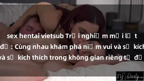 sex hentai vietsub Trải nghiệm mới lạ tại sex phòng thay đồ: Cùng nhau khám phá niềm vui và sự kích thích trong không gian riêng tư đầy hấp dẫn.