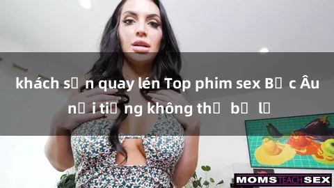 khách sạn quay lén Top phim sex Bắc Âu nổi tiếng không thể bỏ lỡ