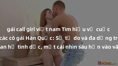 gái call girl việt nam Tìm hiểu về cuộc sống tình dục của các cô gái Hàn Quốc: Sự tự do và đa dạng trong quan hệ tình dục, một cái nhìn sâu hơn vào văn hóa sex của xứ sở kim chi.