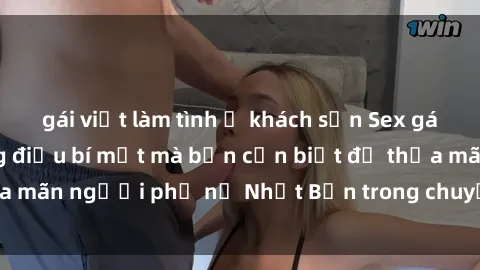gái việt làm tình ở khách sạn Sex gái Nhật Bản: Những điều bí mật mà bạn cần biết để thỏa mãn người phụ nữ Nhật Bản trong chuyện giường chiếu
