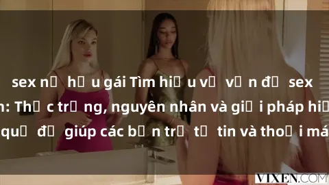 sex nữ hầu gái Tìm hiểu về vấn đề sex sinh viên Việt Nam: Thực trạng, nguyên nhân và giải pháp hiệu quả để giúp các bạn trẻ tự tin và thoải mái hơn trong vấn đề này.