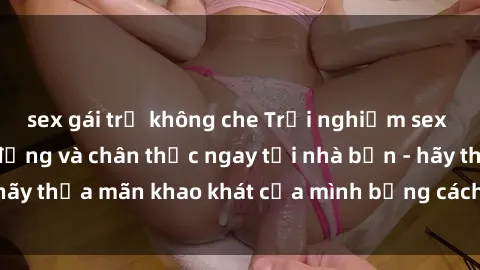 sex gái trẻ không che Trải nghiệm sex trực tuyến sống động và chân thực ngay tại nhà bạn - hãy thỏa mãn khao khát của mình bằng cách tham gia ngay!