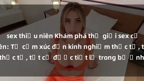 sex thiếu niên Khám phá thế giới sex của các cô gái sinh viên: Từ cảm xúc đến kinh nghiệm thực tế, tất cả được tiết lộ trong bộ ảnh độc đáo này!