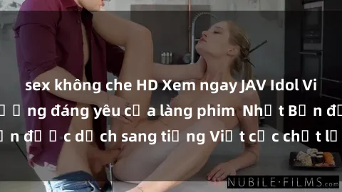 sex không che HD Xem ngay JAV Idol Vietsub - Top thần tượng đáng yêu của làng phim  Nhật Bản được dịch sang tiếng Việt cực chất lượng và hấp dẫn.