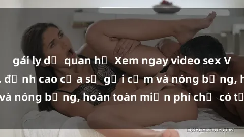 gái ly dị quan hệ Xem ngay video sex Việt Nam không che, đỉnh cao của sự gợi cảm và nóng bỏng, hoàn toàn miễn phí chỉ có tại đây!