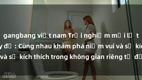 gangbang việt nam Trải nghiệm mới lạ tại sex phòng thay đồ: Cùng nhau khám phá niềm vui và sự kích thích trong không gian riêng tư đầy hấp dẫn.