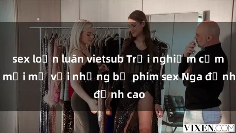 sex loạn luân vietsub Trải nghiệm cảm xúc mới mẻ với những bộ phim sex Nga đỉnh cao
