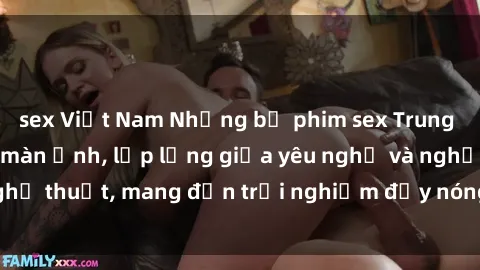 sex Việt Nam Những bộ phim sex Trung Quốc gây sốt trên màn ảnh, lấp lửng giữa yêu nghệ và nghệ thuật, mang đến trải nghiệm đầy nóng bỏng và lôi cuốn.