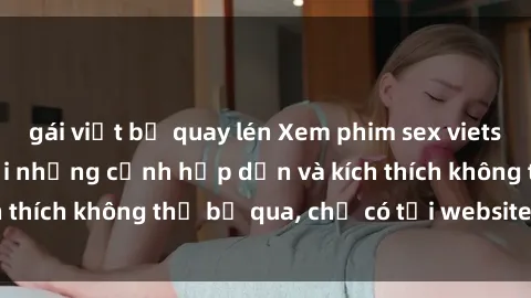 gái việt bị quay lén Xem phim sex vietsub hot nhất năm với những cảnh hấp dẫn và kích thích không thể bỏ qua, chỉ có tại website uy tín.