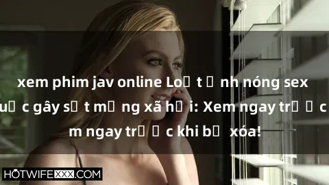xem phim jav online Loạt ảnh nóng sex gái Trung Quốc gây sốt mạng xã hội: Xem ngay trước khi bị xóa!