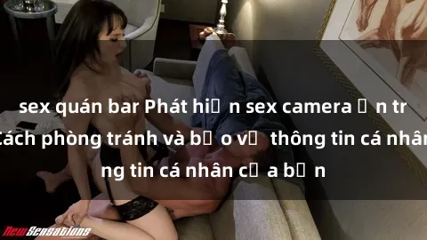 sex quán bar Phát hiện sex camera ẩn trong nhà: Cách phòng tránh và bảo vệ thông tin cá nhân của bạn