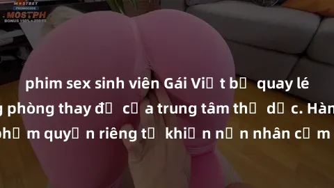 phim sex sinh viên Gái Việt bị quay lén khi thay đồ trong phòng thay đồ của trung tâm thể dục. Hành động vi phạm quyền riêng tư khiến nạn nhân cảm thấy không an toàn và bị xấu hổ.
