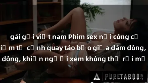 gái gọi việt nam Phim sex nơi công cộng: Sức hút nguy hiểm từ cảnh quay táo bạo giữa đám đông, khiến người xem không thể rời mắt khỏi màn hình.