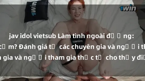 jav idol vietsub Làm tình ngoài đường: Lịch sự hay phản cảm? Đánh giá từ các chuyên gia và người tham gia thực tế cho thấy điều gì?