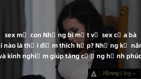 sex mẹ con Những bí mật về sex của bà mẹ Việt Nam: Khi nào là thời điểm thích hợp? Những kỹ năng và kinh nghiệm giúp tăng cường hạnh phúc trong cuộc sống tình dục