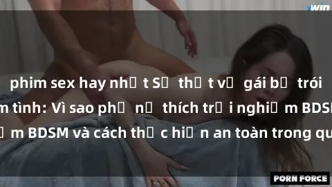 phim sex hay nhất Sự thật về gái bị trói trong quá trình làm tình: Vì sao phụ nữ thích trải nghiệm BDSM và cách thực hiện an toàn trong quan hệ tình dục