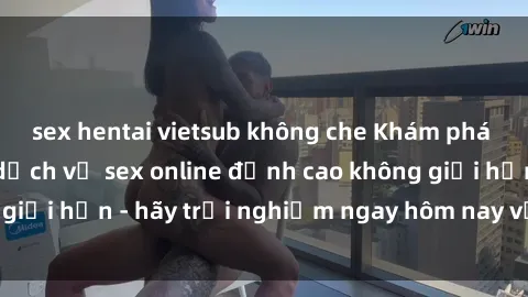 sex hentai vietsub không che Khám phá điều mới mẻ với dịch vụ sex online đỉnh cao không giới hạn - hãy trải nghiệm ngay hôm nay với chúng tôi!
