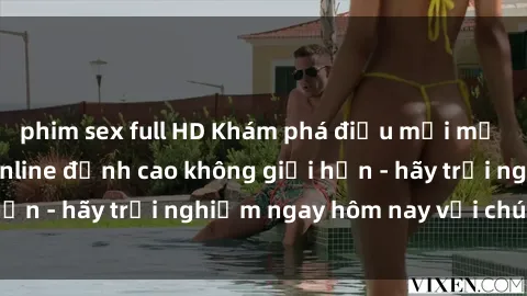 phim sex full HD Khám phá điều mới mẻ với dịch vụ sex online đỉnh cao không giới hạn - hãy trải nghiệm ngay hôm nay với chúng tôi!