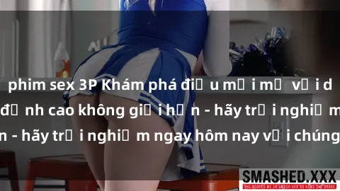 phim sex 3P Khám phá điều mới mẻ với dịch vụ sex online đỉnh cao không giới hạn - hãy trải nghiệm ngay hôm nay với chúng tôi!