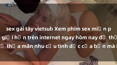sex gái tây vietsub Xem phim sex miễn phí hoàn toàn không giới hạn trên internet ngay hôm nay để thỏa mãn nhu cầu tình dục của bạn mà không tốn chi phí.