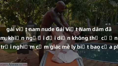 gái việt nam nude Gái Việt Nam dâm đãng làm tình say đắm, khiến người đối diện không thể cưỡng lại được. Hãy trải nghiệm cảm giác mê ly biết bao của phong cách yêu đương đậm chất dân tộc!
