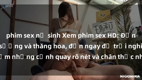 phim sex nữ sinh Xem phim sex HD: Đỉnh cao của sự sung sướng và thăng hoa, đến ngay để trải nghiệm những cảnh quay rõ nét và chân thực nhất. Hãy cùng khám phá!
