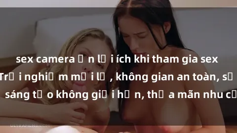 sex camera ẩn lợi ích khi tham gia sex online không che: Trải nghiệm mới lạ, không gian an toàn, sự sáng tạo không giới hạn, thỏa mãn nhu cầu tình dục của bạn.