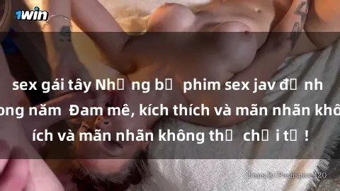 sex gái tây Những bộ phim sex jav đỉnh cao phải xem trong năm  Đam mê, kích thích và mãn nhãn không thể chối từ!