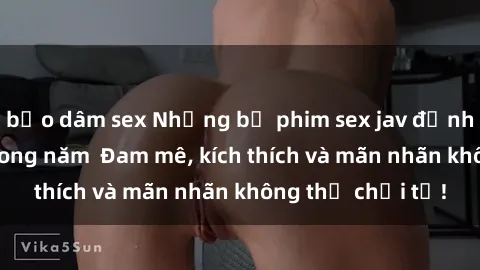 bạo dâm sex Những bộ phim sex jav đỉnh cao phải xem trong năm  Đam mê, kích thích và mãn nhãn không thể chối từ!